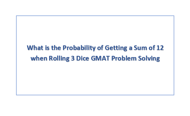 What is the Probability of Getting a Sum of 12 when Rolling 3 Dice GMAT Problem Solving